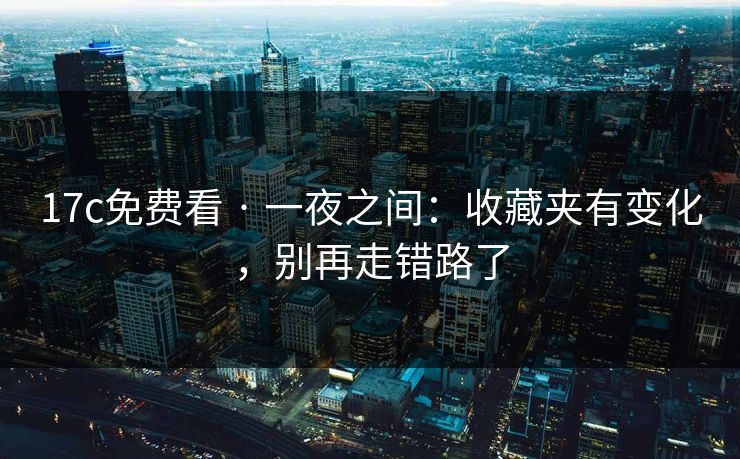 17c免费看 · 一夜之间：收藏夹有变化，别再走错路了