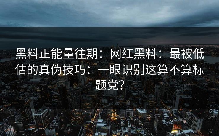 黑料正能量往期：网红黑料：最被低估的真伪技巧：一眼识别这算不算标题党？