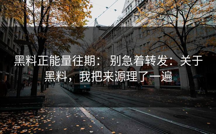 黑料正能量往期： 别急着转发：关于黑料，我把来源理了一遍