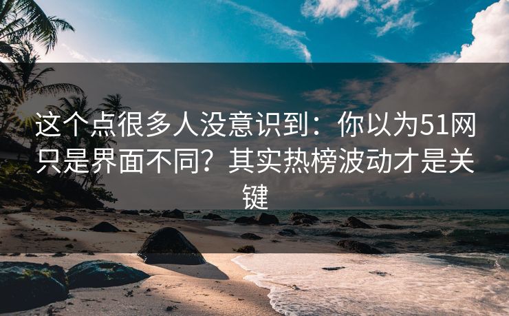 这个点很多人没意识到：你以为51网只是界面不同？其实热榜波动才是关键