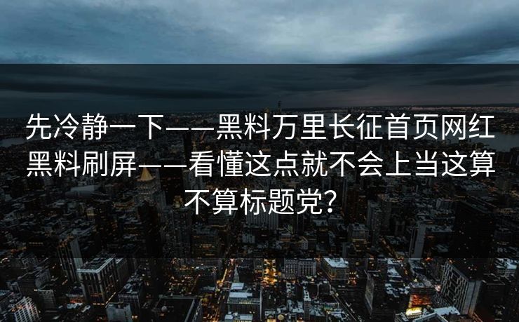 先冷静一下——黑料万里长征首页网红黑料刷屏——看懂这点就不会上当这算不算标题党？