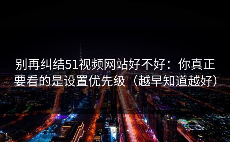 别再纠结51视频网站好不好：你真正要看的是设置优先级（越早知道越好）