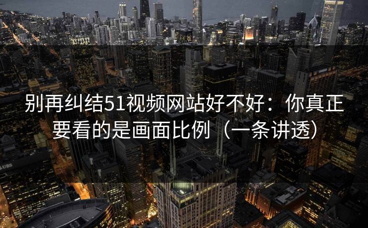 别再纠结51视频网站好不好：你真正要看的是画面比例（一条讲透）