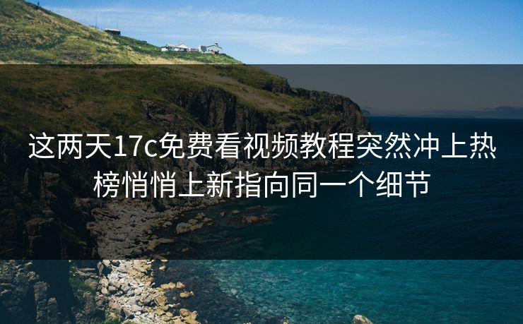 这两天17c免费看视频教程突然冲上热榜悄悄上新指向同一个细节