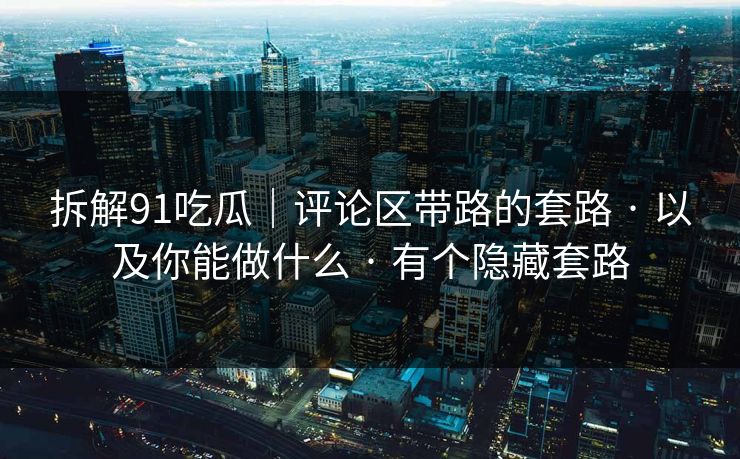 拆解91吃瓜｜评论区带路的套路 · 以及你能做什么 · 有个隐藏套路