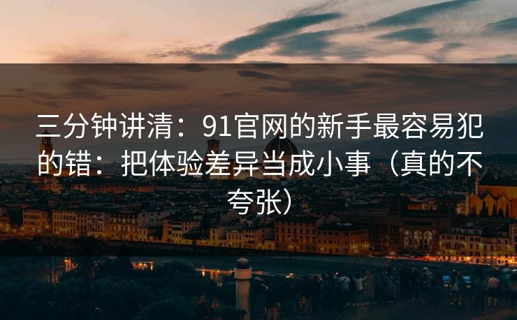 三分钟讲清：91官网的新手最容易犯的错：把体验差异当成小事（真的不夸张）
