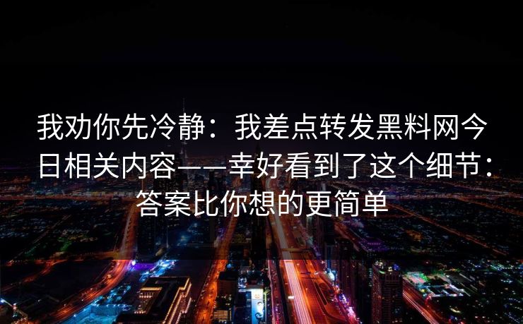 我劝你先冷静：我差点转发黑料网今日相关内容——幸好看到了这个细节：答案比你想的更简单