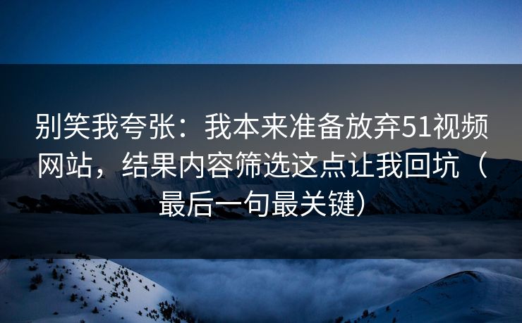 别笑我夸张：我本来准备放弃51视频网站，结果内容筛选这点让我回坑（最后一句最关键）