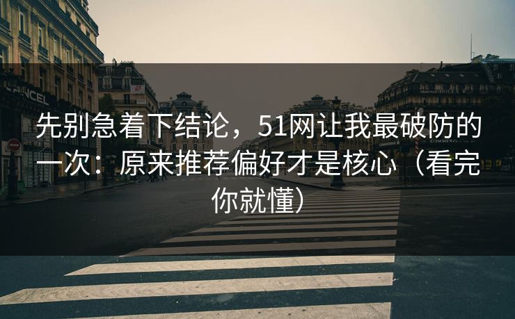 先别急着下结论，51网让我最破防的一次：原来推荐偏好才是核心（看完你就懂）