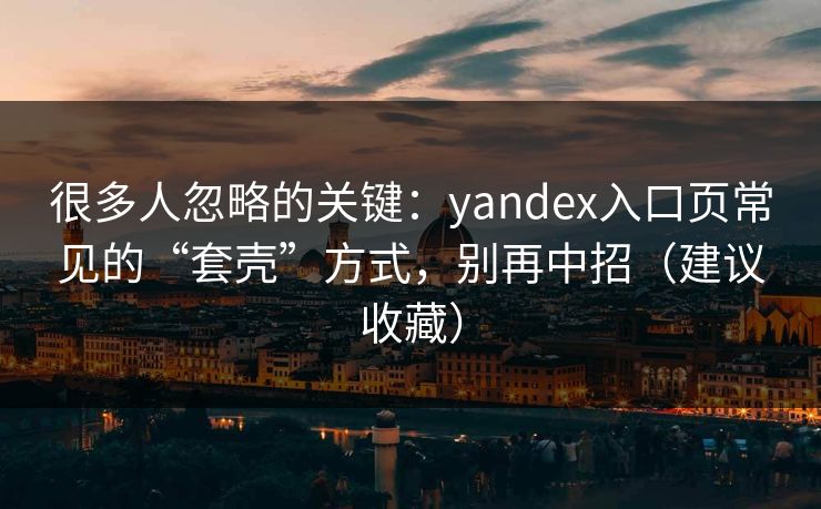 很多人忽略的关键：yandex入口页常见的“套壳”方式，别再中招（建议收藏）