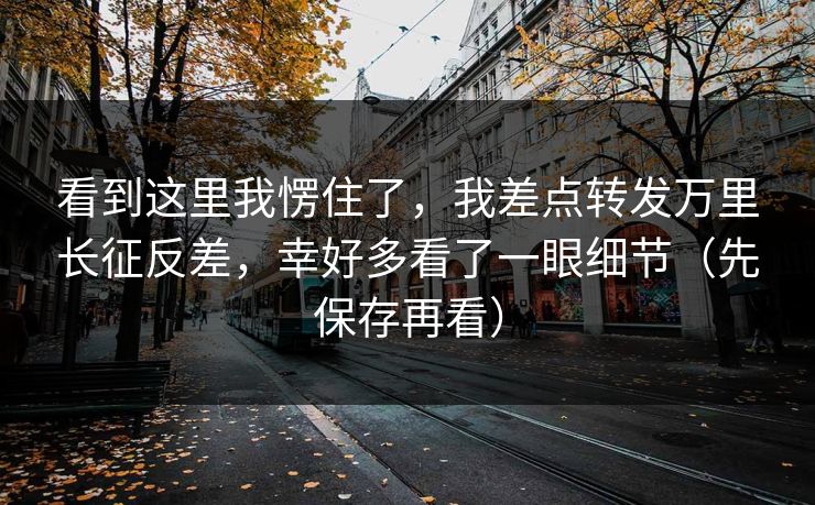 看到这里我愣住了，我差点转发万里长征反差，幸好多看了一眼细节（先保存再看）