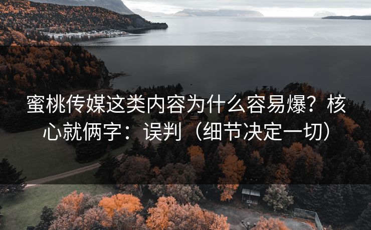 蜜桃传媒这类内容为什么容易爆？核心就俩字：误判（细节决定一切）