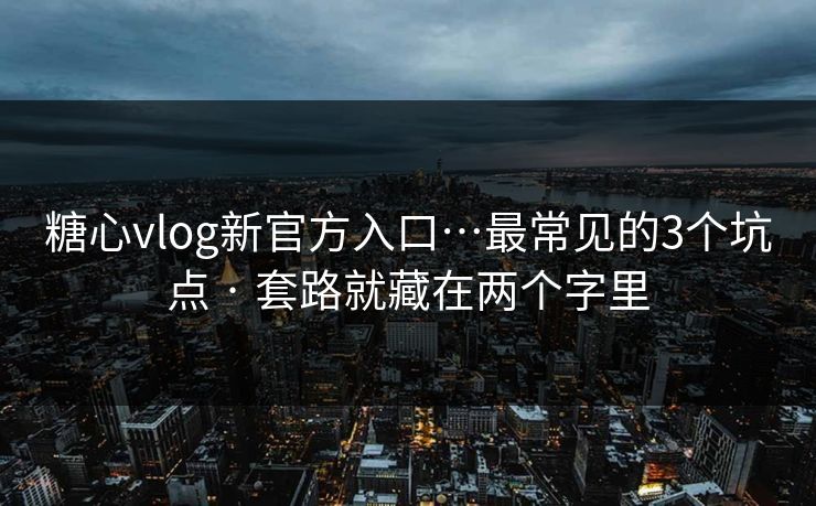 糖心vlog新官方入口…最常见的3个坑点 · 套路就藏在两个字里