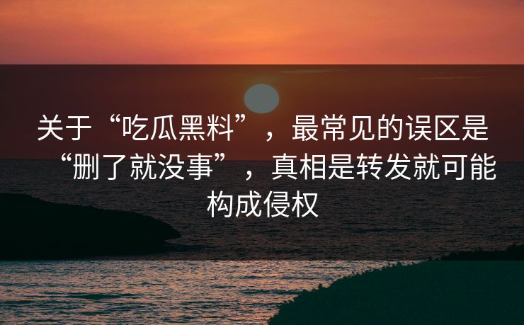 关于“吃瓜黑料”，最常见的误区是“删了就没事”，真相是转发就可能构成侵权