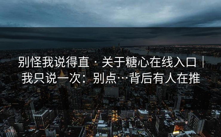 别怪我说得直 · 关于糖心在线入口|我只说一次:别点…背后有人在推