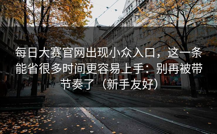 每日大赛官网出现小众入口，这一条能省很多时间更容易上手：别再被带节奏了（新手友好）