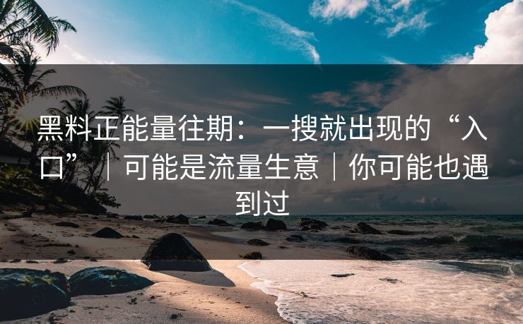 黑料正能量往期:一搜就出现的“入口”|可能是流量生意|你可能也遇到过