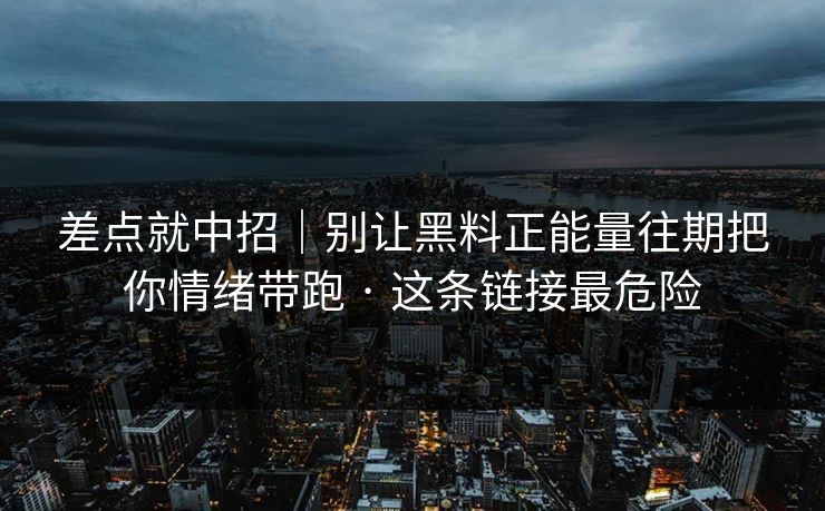 差点就中招|别让黑料正能量往期把你情绪带跑 · 这条链接最危险