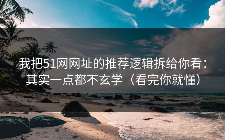 我把51网网址的推荐逻辑拆给你看：其实一点都不玄学（看完你就懂）