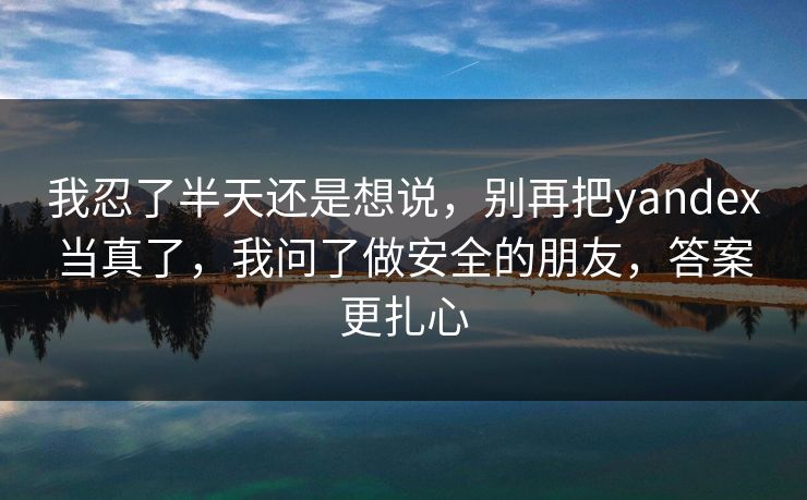 我忍了半天还是想说,别再把yandex当真了,我问了做安全的朋友,答案更扎心