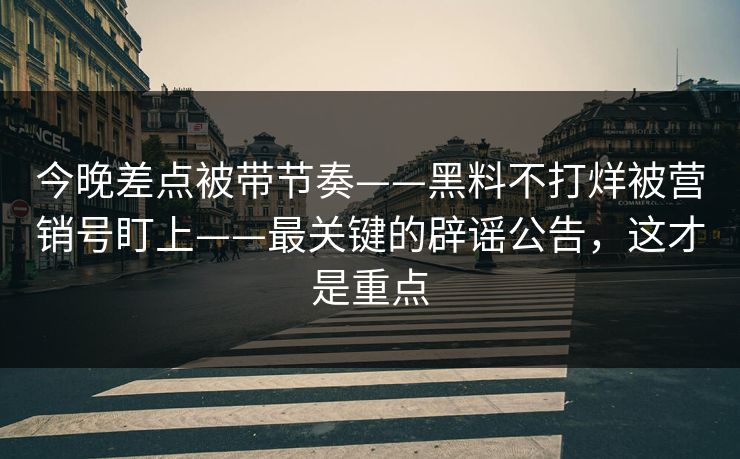 今晚差点被带节奏——黑料不打烊被营销号盯上——最关键的辟谣公告,这才是重点