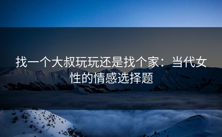找一个大叔玩玩还是找个家：当代女性的情感选择题