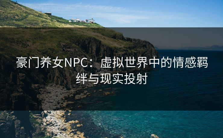 豪门养女NPC：虚拟世界中的情感羁绊与现实投射
