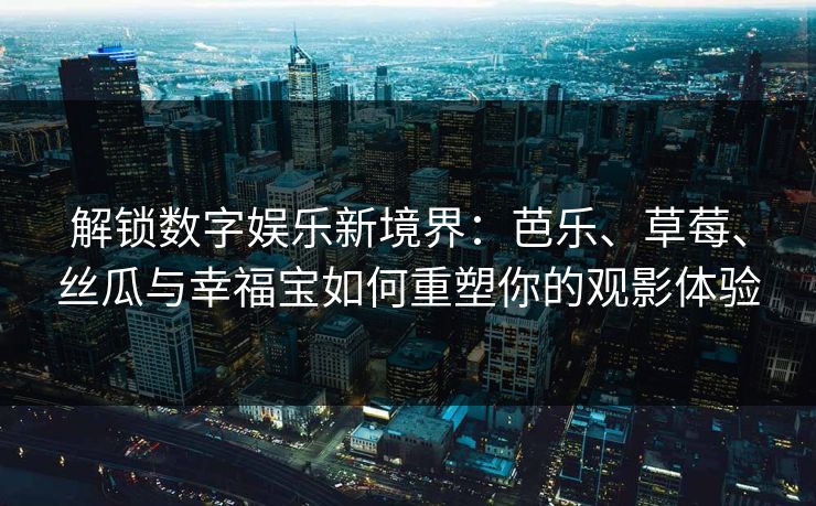 解锁数字娱乐新境界：芭乐、草莓、丝瓜与幸福宝如何重塑你的观影体验