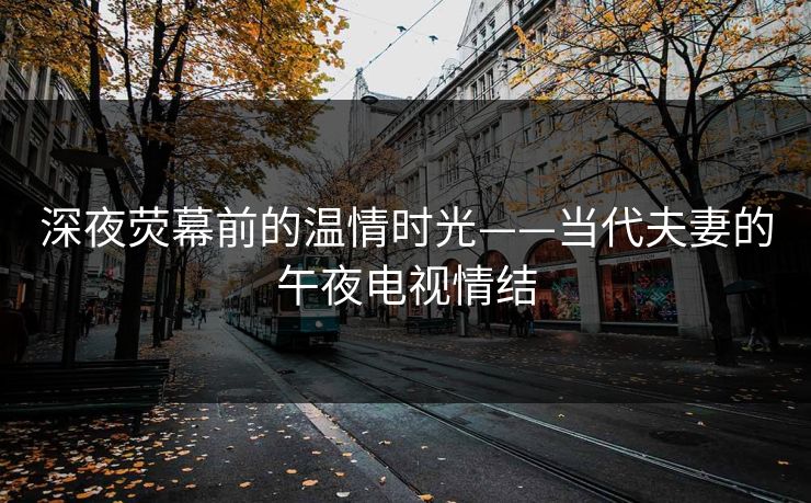 深夜荧幕前的温情时光——当代夫妻的午夜电视情结