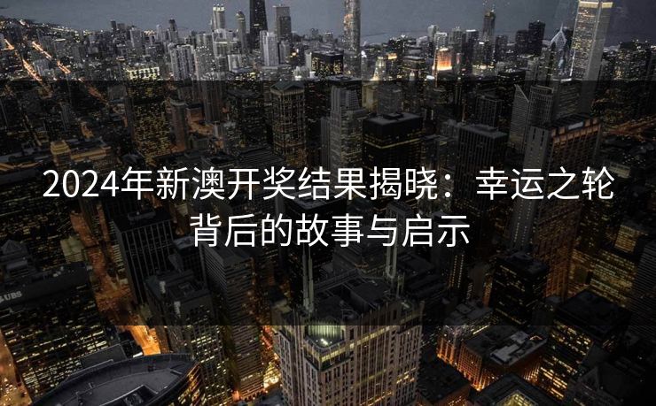 2024年新澳开奖结果揭晓：幸运之轮背后的故事与启示