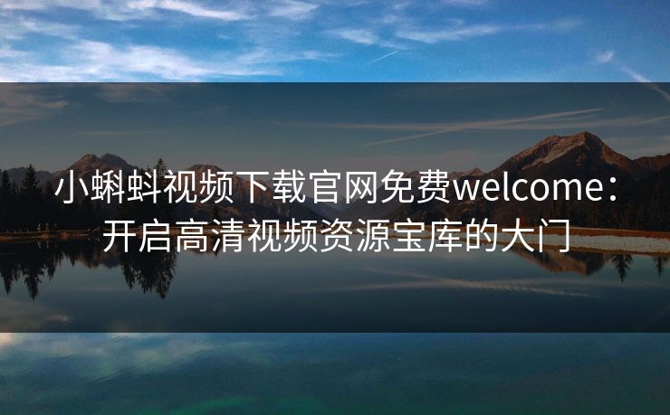 小蝌蚪视频下载官网免费welcome：开启高清视频资源宝库的大门