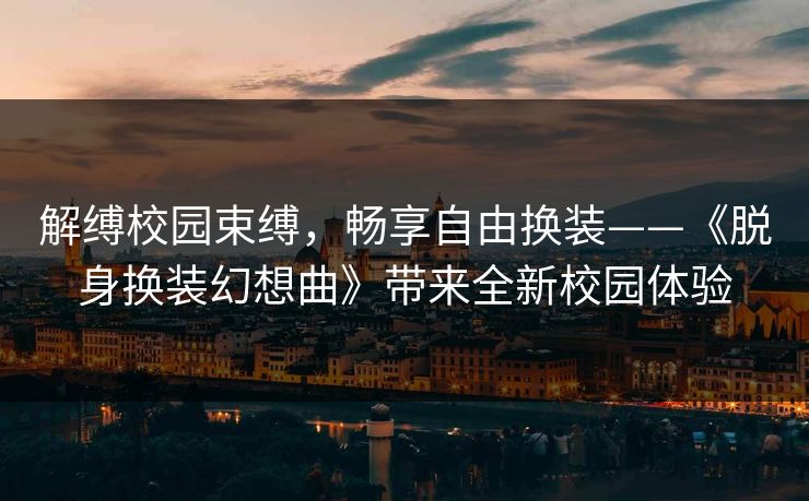 解缚校园束缚，畅享自由换装——《脱身换装幻想曲》带来全新校园体验