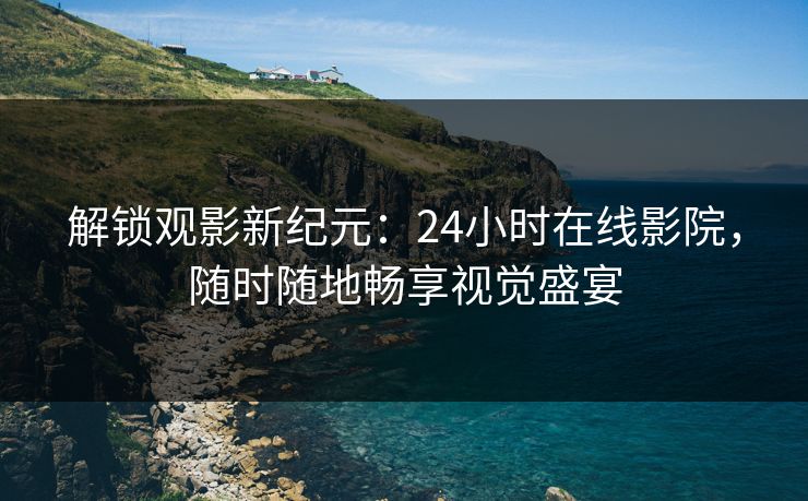 解锁观影新纪元：24小时在线影院，随时随地畅享视觉盛宴