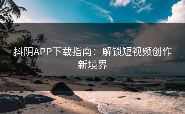 抖阴APP下载指南：解锁短视频创作新境界