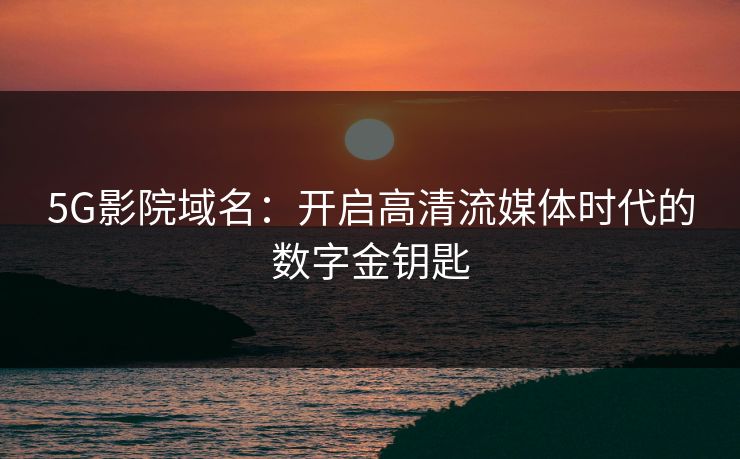 5G影院域名：开启高清流媒体时代的数字金钥匙