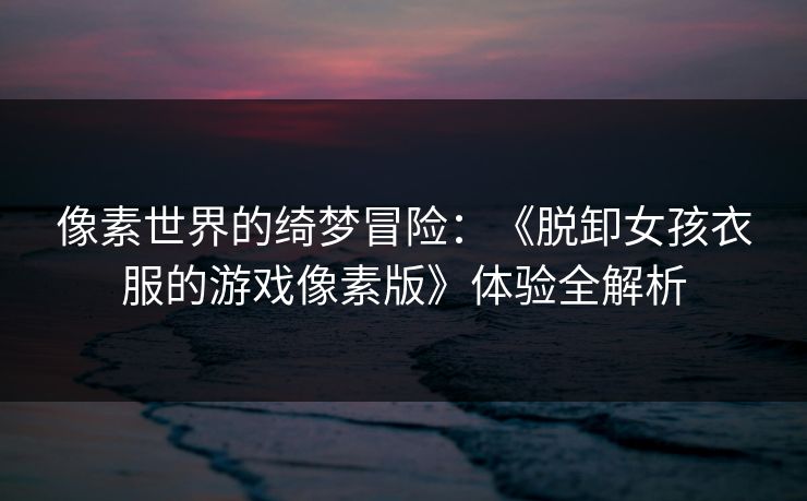 像素世界的绮梦冒险：《脱卸女孩衣服的游戏像素版》体验全解析