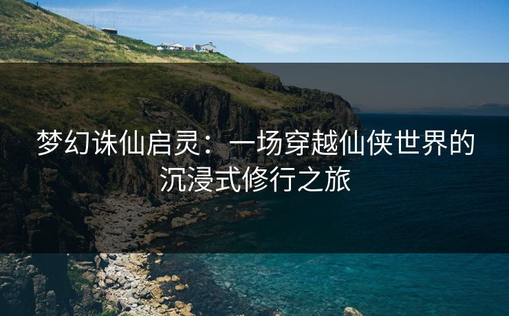 梦幻诛仙启灵：一场穿越仙侠世界的沉浸式修行之旅