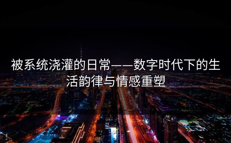 被系统浇灌的日常——数字时代下的生活韵律与情感重塑