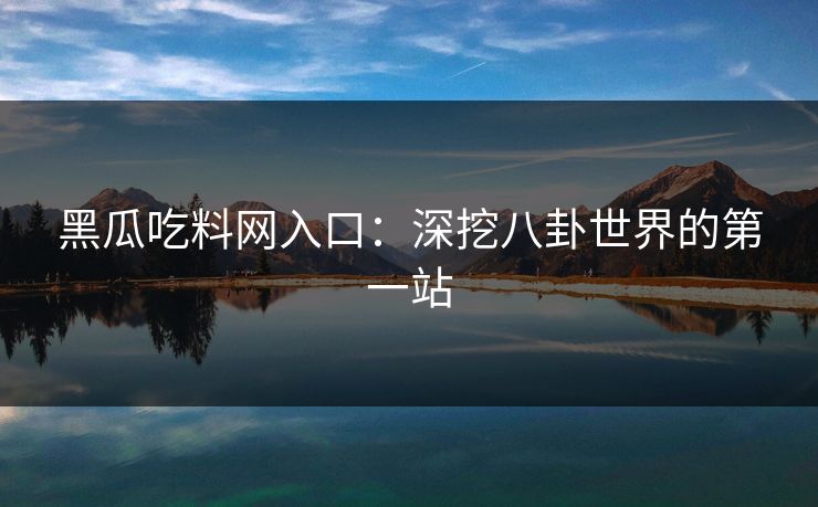 黑瓜吃料网入口：深挖八卦世界的第一站