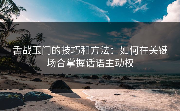 舌战玉门的技巧和方法：如何在关键场合掌握话语主动权