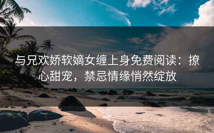 与兄欢娇软嫡女缠上身免费阅读：撩心甜宠，禁忌情缘悄然绽放