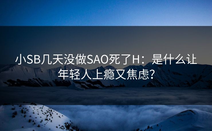 小SB几天没做SAO死了H：是什么让年轻人上瘾又焦虑？