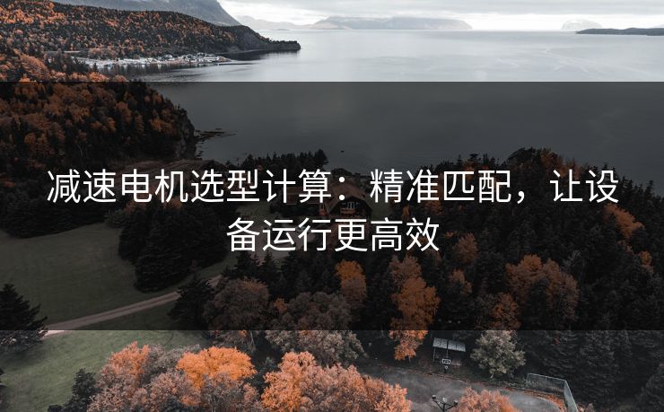 减速电机选型计算：精准匹配，让设备运行更高效