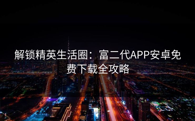 解锁精英生活圈：富二代APP安卓免费下载全攻略