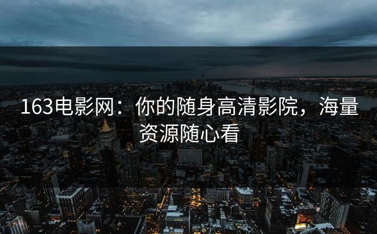 163电影网：你的随身高清影院，海量资源随心看