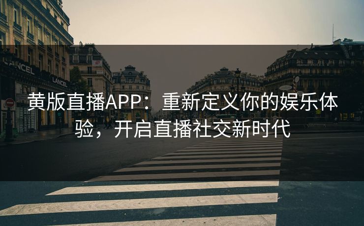 黄版直播APP：重新定义你的娱乐体验，开启直播社交新时代