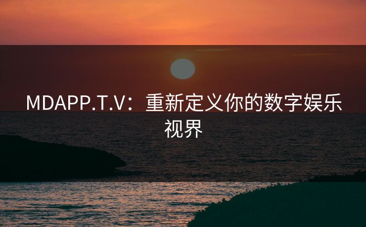 MDAPP.T.V：重新定义你的数字娱乐视界