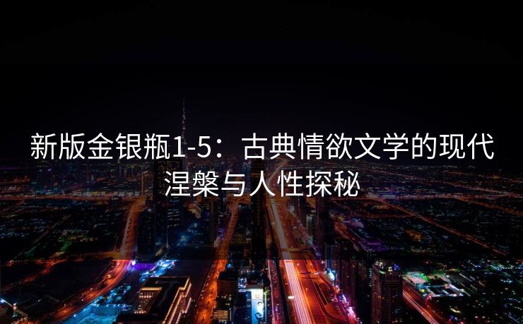 新版金银瓶1-5：古典情欲文学的现代涅槃与人性探秘