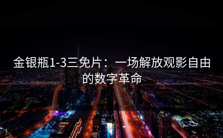 金银瓶1-3三免片：一场解放观影自由的数字革命