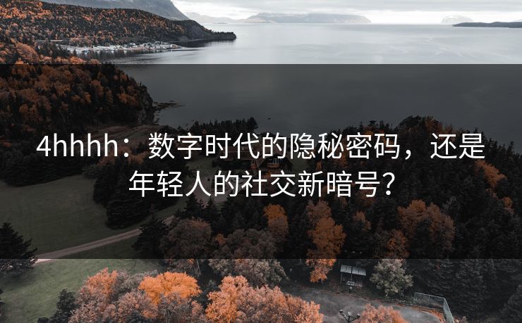 4hhhh：数字时代的隐秘密码，还是年轻人的社交新暗号？